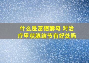 什么是富硒酵母 对治疗甲状腺结节有好处吗